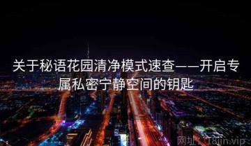 关于秘语花园清净模式速查——开启专属私密宁静空间的钥匙