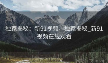 独家揭秘：新91视频，独家揭秘_新91视频在线观看