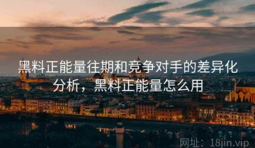 黑料正能量往期和竞争对手的差异化分析，黑料正能量怎么用