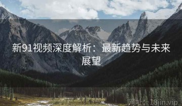 新91视频深度解析：最新趋势与未来展望
