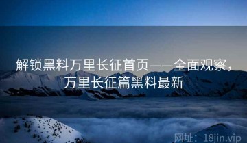 解锁黑料万里长征首页——全面观察，万里长征篇黑料最新