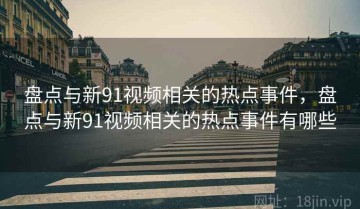 盘点与新91视频相关的热点事件，盘点与新91视频相关的热点事件有哪些