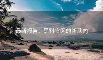 最新报告：黑料官网的新动向