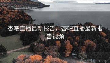 杏吧直播最新报告，杏吧直播最新报告视频