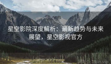 星空影院深度解析：最新趋势与未来展望，星空影视官方