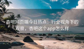 杏吧网页端今日热点：行业视角下的观察，杏吧这个app怎么样