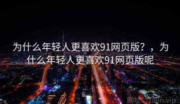 为什么年轻人更喜欢91网页版？，为什么年轻人更喜欢91网页版呢