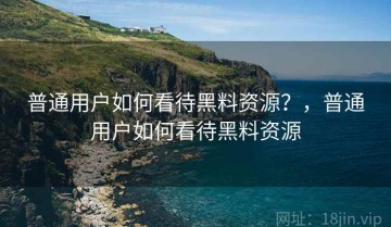 普通用户如何看待黑料资源？，普通用户如何看待黑料资源