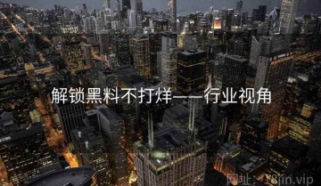 解锁黑料不打烊——行业视角