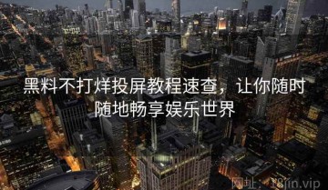 黑料不打烊投屏教程速查，让你随时随地畅享娱乐世界