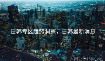 日韩专区趋势洞察，日韩最新消息