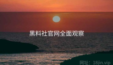 黑料社官网全面观察