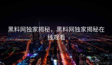 黑料网独家揭秘，黑料网独家揭秘在线观看