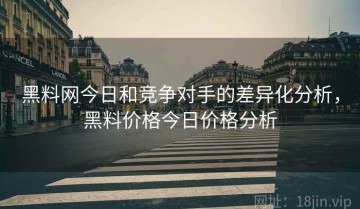 黑料网今日和竞争对手的差异化分析，黑料价格今日价格分析