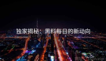 独家揭秘：黑料每日的新动向