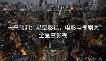 未来预测：星空影视，电影电视剧大全星空影视