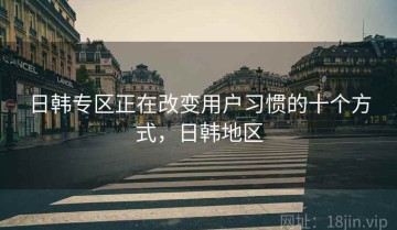 日韩专区正在改变用户习惯的十个方式，日韩地区