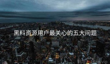 黑料资源用户最关心的五大问题