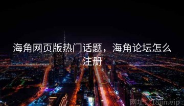 海角网页版热门话题，海角论坛怎么注册