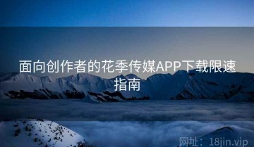 面向创作者的花季传媒APP下载限速指南