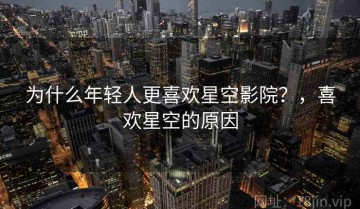 为什么年轻人更喜欢星空影院？，喜欢星空的原因