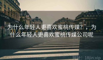 为什么年轻人更喜欢蜜桃传媒？，为什么年轻人更喜欢蜜桃传媒公司呢
