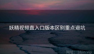 妖精视频直入口版本区别重点避坑