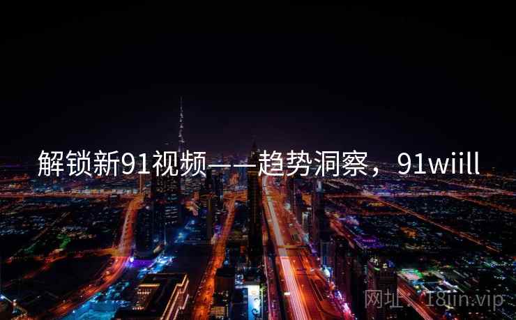 解锁新91视频——趋势洞察，91wiill