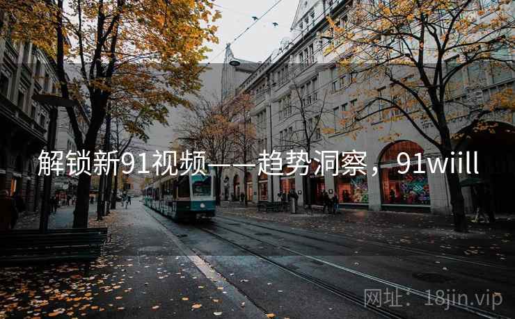 解锁新91视频——趋势洞察，91wiill