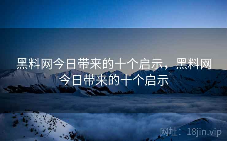 黑料网今日带来的十个启示，黑料网今日带来的十个启示