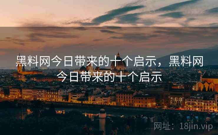 黑料网今日带来的十个启示，黑料网今日带来的十个启示