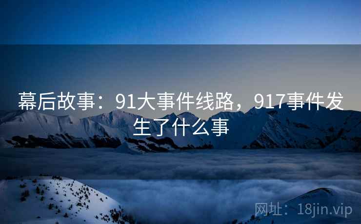 幕后故事：91大事件线路，917事件发生了什么事