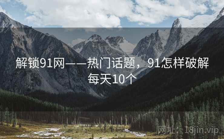 解锁91网——热门话题，91怎样破解每天10个