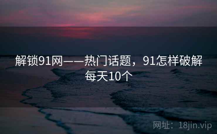 解锁91网——热门话题，91怎样破解每天10个