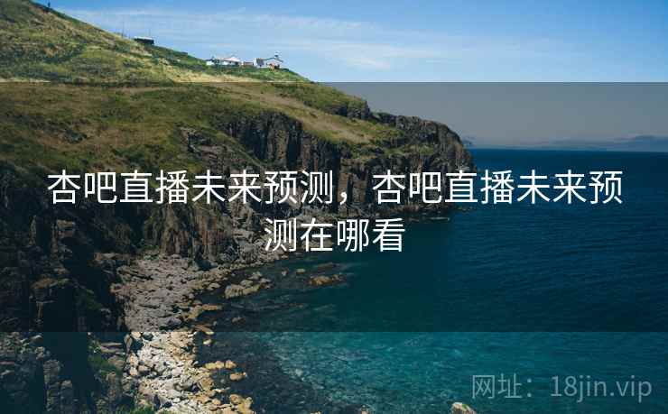 杏吧直播未来预测，杏吧直播未来预测在哪看