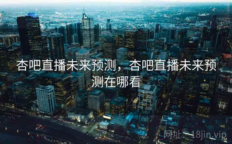杏吧直播未来预测，杏吧直播未来预测在哪看
