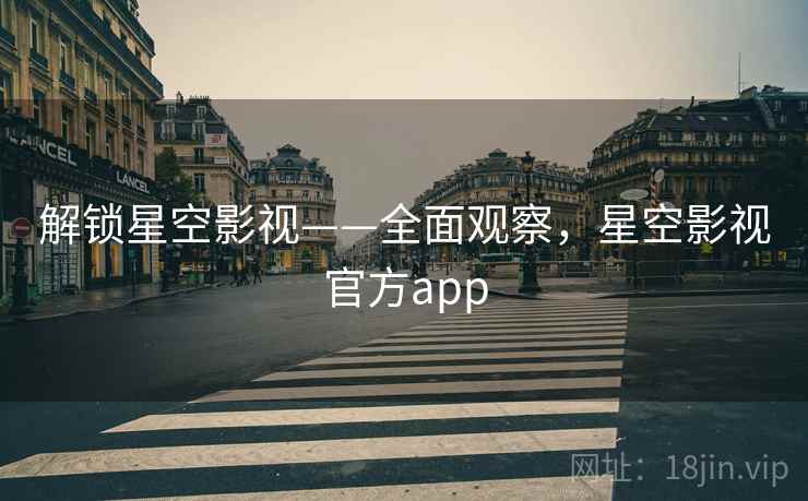 解锁星空影视——全面观察，星空影视官方app