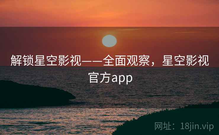 解锁星空影视——全面观察，星空影视官方app