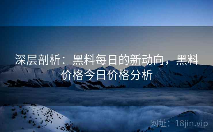 深层剖析：黑料每日的新动向，黑料价格今日价格分析