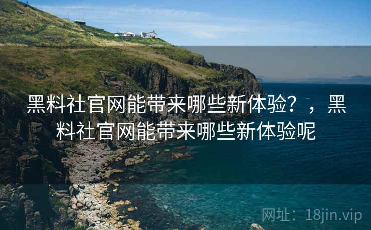 黑料社官网能带来哪些新体验？，黑料社官网能带来哪些新体验呢