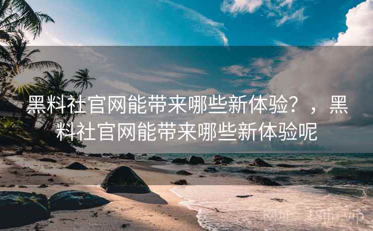 黑料社官网能带来哪些新体验？，黑料社官网能带来哪些新体验呢