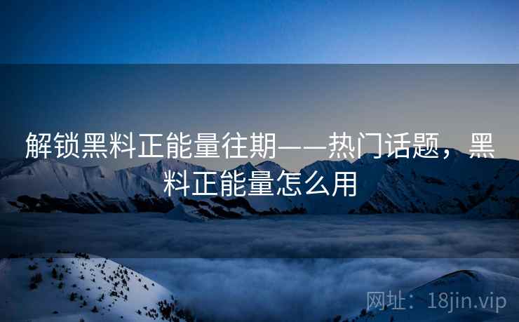 解锁黑料正能量往期——热门话题，黑料正能量怎么用