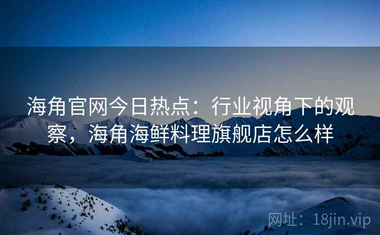 海角官网今日热点：行业视角下的观察，海角海鲜料理旗舰店怎么样
