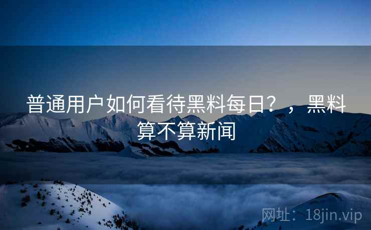 普通用户如何看待黑料每日？，黑料算不算新闻