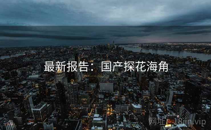 最新报告：国产探花海角