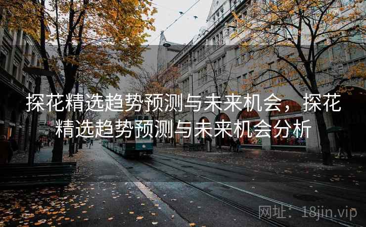 探花精选趋势预测与未来机会，探花精选趋势预测与未来机会分析