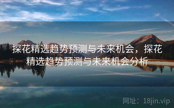 探花精选趋势预测与未来机会，探花精选趋势预测与未来机会分析