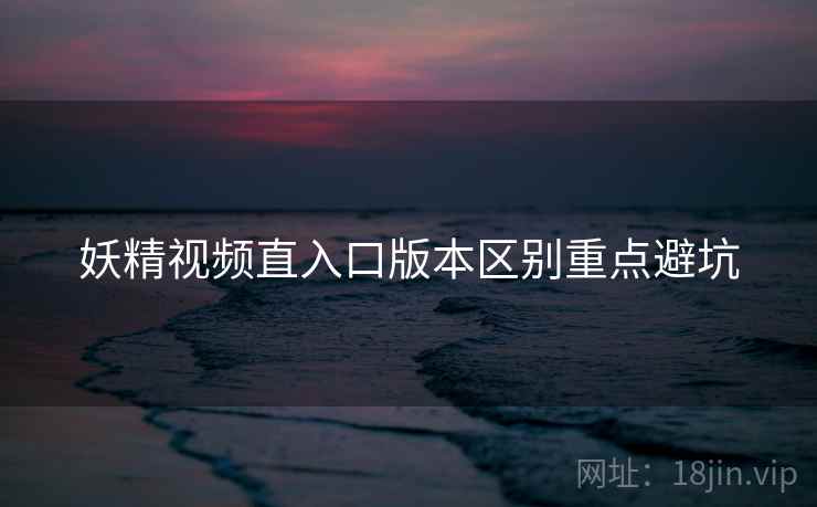 妖精视频直入口版本区别重点避坑