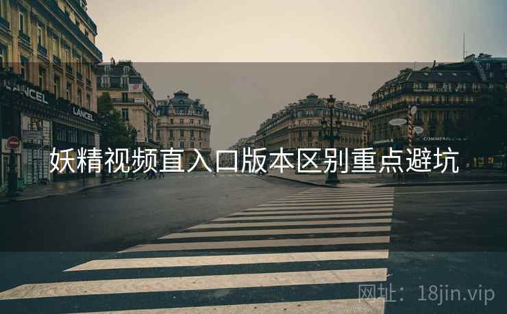 妖精视频直入口版本区别重点避坑
