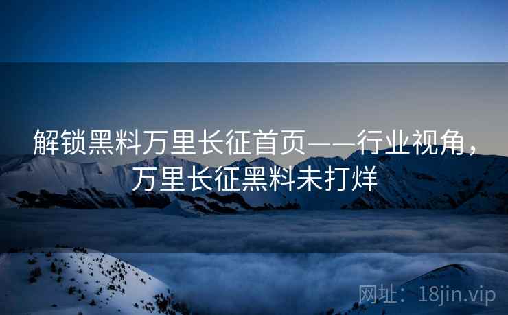 解锁黑料万里长征首页——行业视角，万里长征黑料未打烊